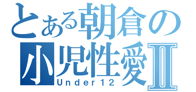 とある朝倉の小児性愛Ⅱ（Ｕｎｄｅｒ１２）