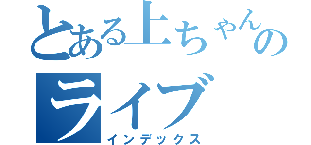 とある上ちゃんのライブ（インデックス）