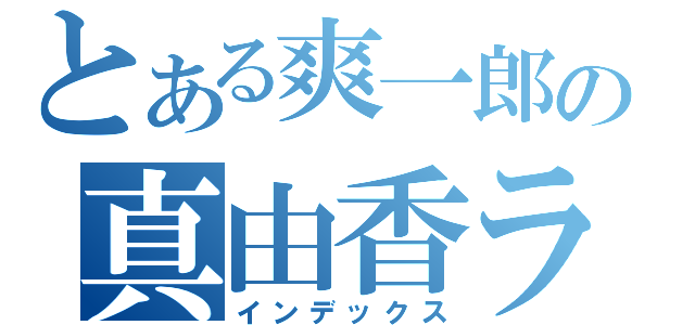 とある爽一郎の真由香ラブ（インデックス）