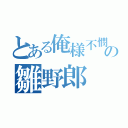 とある俺様不憫の雛野郎（）