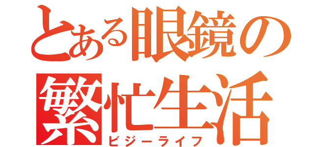 とある眼鏡の繁忙生活（ビジーライフ）