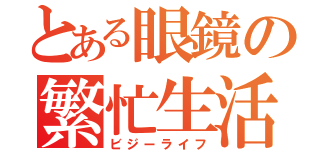 とある眼鏡の繁忙生活（ビジーライフ）