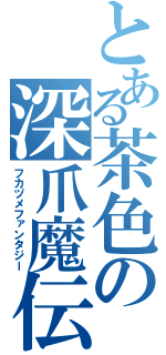 とある茶色の深爪魔伝（フカヅメファンタジー）