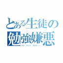 とある生徒の勉強嫌悪（アイ ドント スタディー）