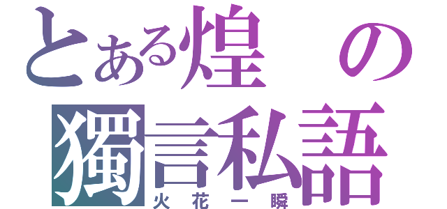 とある煌の獨言私語（火花一瞬）