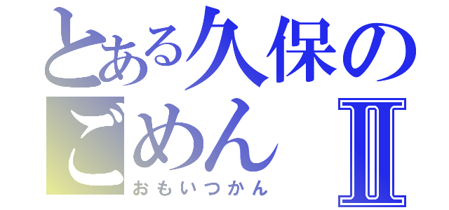 とある久保のごめんⅡ（おもいつかん）