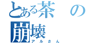 とある茶の崩壊（アルさん）