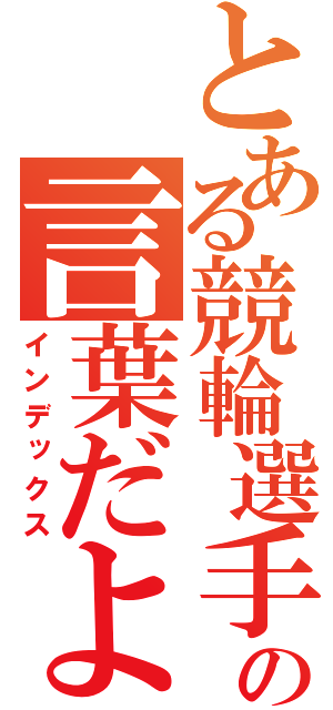 とある競輪選手の言葉だよ（インデックス）