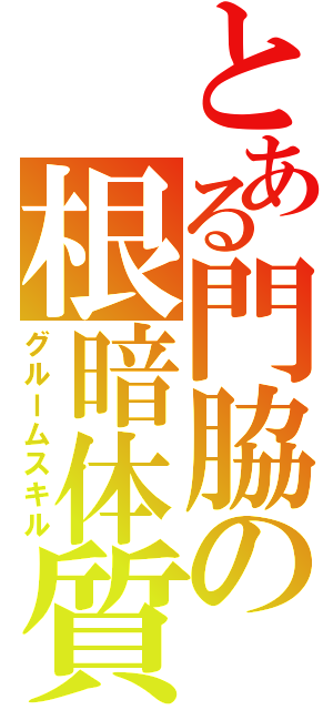 とある門脇の根暗体質（グルームスキル）