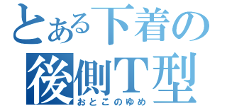 とある下着の後側Ｔ型（おとこのゆめ）