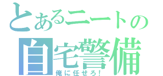 とあるニートの自宅警備員（俺に任せろ！）