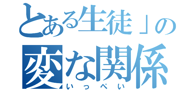 とある生徒」の変な関係（いっぺい）