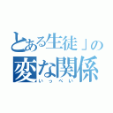 とある生徒」の変な関係（いっぺい）