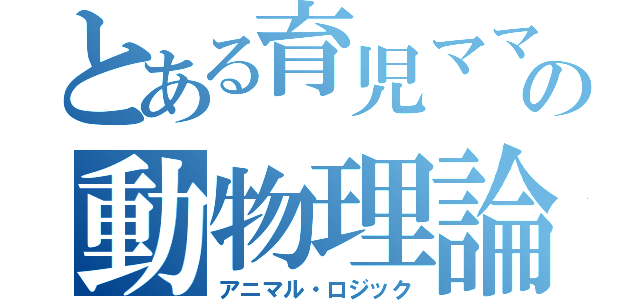 とある育児ママの動物理論（アニマル・ロジック）