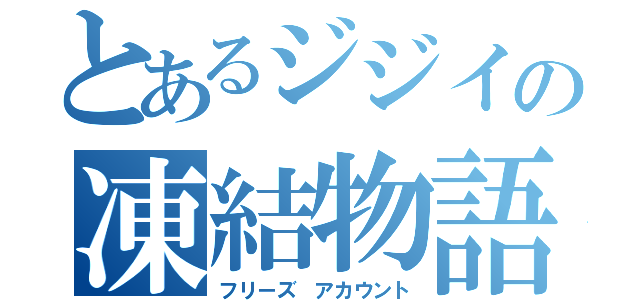 とあるジジイの凍結物語（フリーズ　アカウント）