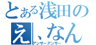 とある浅田のえ、なんで？（アンサーアンサー）