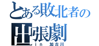 とある敗北者の出張劇（ｉｎ 加古川）