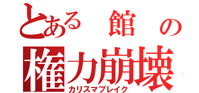 とある 館 の権力崩壊（カリスマブレイク）