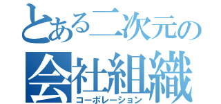 とある二次元の会社組織（コーポレーション）