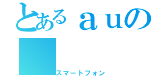 とあるａｕの（スマートフォン）