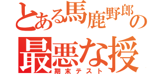 とある馬鹿野郎の最悪な授業（期末テスト）