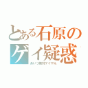 とある石原のゲイ疑惑（あいつ絶対ゲイやん）