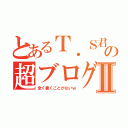 とあるＴ．Ｓ君の超ブログⅡ（全く書くことがないｗ）