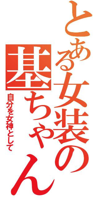 とある女装の基ちゃん（自分を女神として）