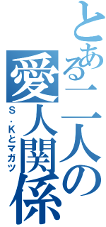 とある二人の愛人関係（Ｓ．Ｋとマガツ）