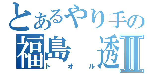 とあるやり手の福島　透Ⅱ（トオル）