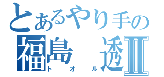 とあるやり手の福島　透Ⅱ（トオル）