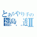 とあるやり手の福島　透Ⅱ（トオル）