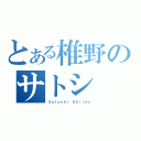 とある椎野のサトシ（Ｓａｔｏｓｈｉ Ｓｈｉｉｎｏ）