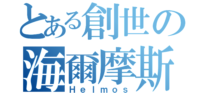 とある創世の海爾摩斯（Ｈｅｌｍｏｓ）