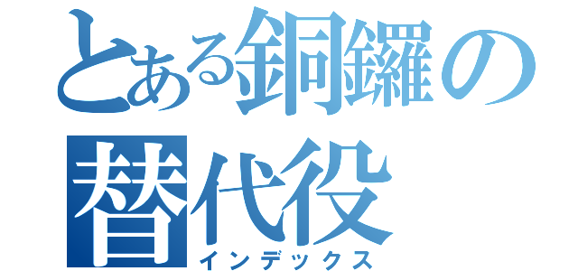 とある銅鑼の替代役（インデックス）