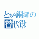 とある銅鑼の替代役（インデックス）