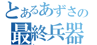 とあるあずさの最終兵器（、）