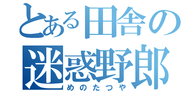 とある田舎の迷惑野郎（めのたつや）