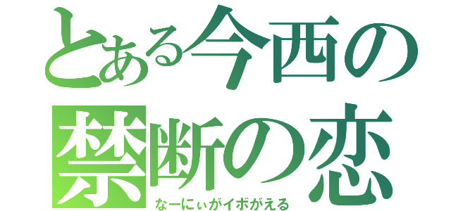 とある今西の禁断の恋（なーにぃがイボがえる）