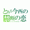 とある今西の禁断の恋（なーにぃがイボがえる）