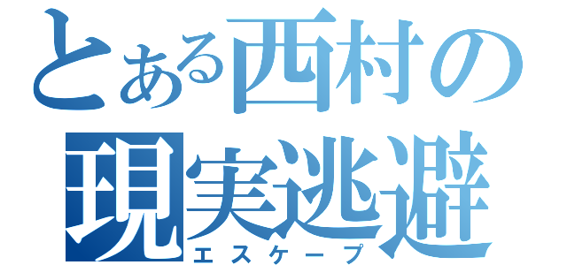 とある西村の現実逃避（エスケープ）