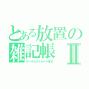 とある放置の雑記帳Ⅱ（もーさんのだらだら雑記）