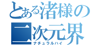 とある渚様の二次元界（ナチュラルハイ）