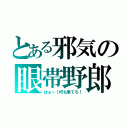 とある邪気の眼帯野郎（はぁ～！朽ち果てろ！）