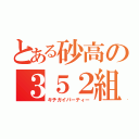 とある砂高の３５２組（キチガイパーティー）