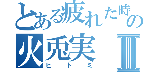 とある疲れた時の火兎実Ⅱ（ヒトミ）