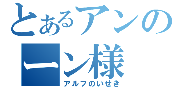 とあるアンのーン様（アルフのいせき）