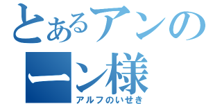 とあるアンのーン様（アルフのいせき）