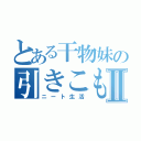 とある干物妹の引きこもりⅡ（ニート生活）