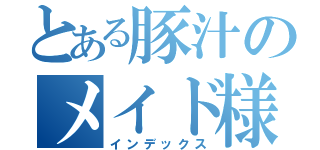 とある豚汁のメイド様（インデックス）